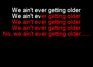 We ain't ever getting older
We ain't ever getting older
We ain't ever getting older
We ain't ever getting older
No, we ain't ever getting older ......