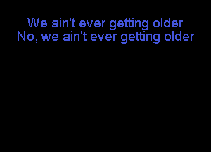 We ain't ever getting older
No, we ain't ever getting older