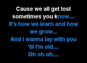Cause we all get lost
sometimes you know....
It's how we learn and how

we grow...

And I wanna lay with you
'til I'm old....
Oh oh oh....