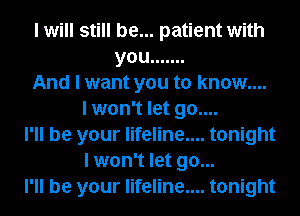 I will still be... patient with
you .......
And I want you to know....
I won't let go....
I'll be your lifeline.... tonight
I won't let go...
I'll be your lifeline.... tonight