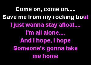 Come on, come on .....
Save me from my rocking boat
ljust wanna stay afloat...
I'm all alone....

And I hope, I hope
Someone's gonna take
me home