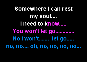 Somewhere I can rest
my soul....
I need to know .....

You won't let go .............
No i won't ....... let go .....
no, no.... oh, no, no, no, no...