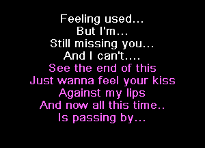 Feeling used...
But I'm...
Still missing you...
And I can't....

See the end of this
Just wanna feeI your kiss
Against my lips
And now all this time..
Is passing by...