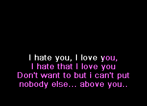 I hate you, I love you,

I hate that I love you
Don't want to but i can't put
nobody else... above you..