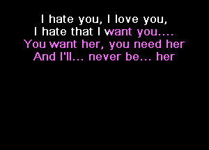 I hate you, I love you,
I hate that I want you....
You want her, you need her
And I'll... never be... her