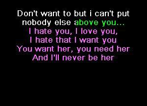 Don't want to but i can't put
nobody else above you...
I hate you, I love you,
I hate that I want you
You want her, you need her
And I'll never be her