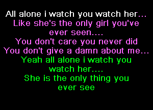 All alone iwatch you watch her...

Like she's the only girl you've
ever seen....

You don't care you never did

You don't give a damn about me...

Yeah all alone iwatch you
watch her....
She is the only thing you
ever see