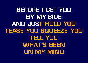 BEFORE I GET YOU
BY MY SIDE
AND JUST HOLD YOU
TEASE YOU SGUEEZE YOU
TELL YOU
WHAT'S BEEN
ON MY MIND