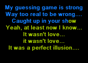 My guessing game is strong
Way too real to be wrong...
Caught up in your show
Yeah, at least now I know...
It wasn't love...
it wasn't love...

It was a perfect illusion....