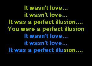 It wasn't love...
it wasn't love...

It was a perfect illusion....
You were a perfect illusion
It wasn't love...
it wasn't love...

It was a perfect illusion....
