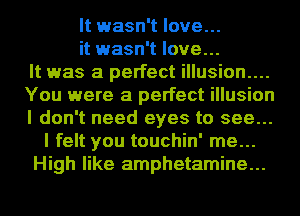 It wasn't love...
it wasn't love...
It was a perfect illusion....
You were a perfect illusion
I don't need eyes to see...
I felt you touchin' me...
High like amphetamine...