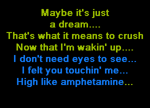 Maybe it's just
a dream....
That's what it means to crush
Now that I'm wakin' up....
I don't need eyes to see...
I felt you touchin' me...
High like amphetamine...