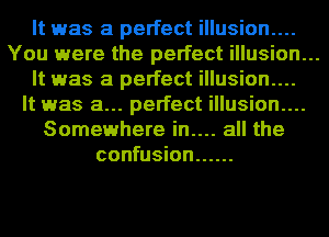 It was a perfect illusion....
You were the perfect illusion...
It was a perfect illusion....
It was a... perfect illusion....
Somewhere in.... all the
confusion ......