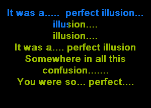 It was a ..... perfect illusion...
illusion....
illusion....

It was a.... perfect illusion
Somewhere in all this
confusion .......

You were so... perfect...