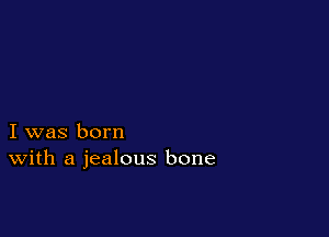 I was born
With a jealous bone