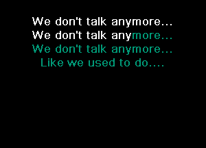 We don't talk anymore...

We don't talk anymore...

We don't talk anymore...
Like we used to do....