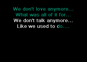 We don't love anymore...
What was all of it for...
We don't talk anymore...
Like we used to do....