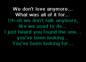 We don't love anymore...
What was all of it for...
Oh-oh we don't talk anymore,
like we used to do...

I just heard you found the one...
you've been looking...
You've been looking for...