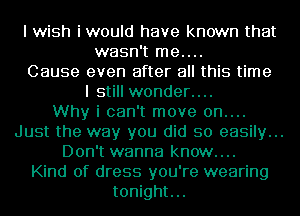 I wish iwould have known that
wasn't me....
Cause even after all this time
I still wonder....

Why i can't move 0n....
Just the way you did so easily...
Don't wanna know....

Kind of dress you're wearing
tonight...