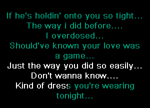 If he's holdin' onto you so tight...
The way i did before....

I overdosed...
Should've known your love was
a game...

Just the way you did so easily...
Don't wanna know....

Kind of dress you're wearing
tonight...