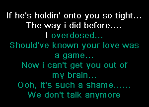 If he's holdin' onto you so tight...
The way i did before....

I overdosed...
Should've known your love was
a game...

Now i can't get you out of
my brain...

Ooh, it's such a shame ......
We don't talk anymore