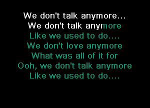 We don't talk anymore...
We don't talk anymore
Like we used to do....
We don't love anymore
What was all of it for

Ooh, we don't talk anymore
Like we used to do....

g