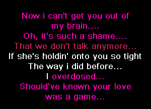 Now i can't get you out of
my brain....

Oh, it's such a shame....
That we don't talk anymore...
If she's holdin' onto you so tight
The way i did before...

I overdosed...
Should've known your love
was a game...