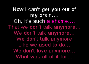 Now i can't get you out of
my brain....

Oh, it's such a shame....

That we don't talk anymore...
We don't talk anymore...
We don't talk anymore
Like we used to do...

We don't love anymore...
What was all of it for...