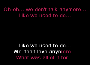 Oh-oh... we don't talk anymore...
Like we used to do...

Like we used to do...
We don't love anymore...
What was all of it for...