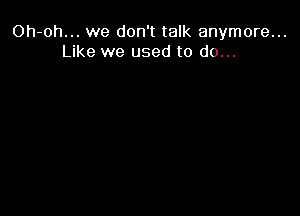 Oh-oh... we don't talk anymore...
Like we used to do...