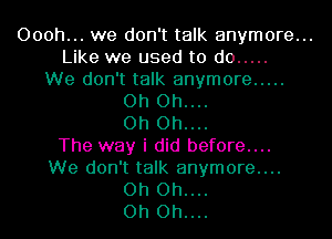 Oooh... we don't talk anymore...
Like we used to do .....
We don't talk anymore .....
Oh Oh....
Oh Oh....
The way i did before....
We don't talk anymore....
Oh Oh....
Oh Oh....