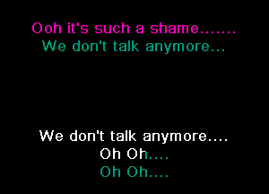 Ooh it's such a shame .......
We don't talk anymore...

We don't talk anymore....
0h 0h....
Oh Oh....