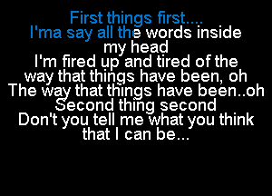 First things first... .
I'ma say all the words lnSlde
my head
I'm fired up and tIred ofthe
way that things have been, oh
The wa that things have been..oh
econd thlng second .
Don't you tell me what you think
that I can be...