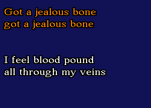 Got a jealous bone
got a jealous bone

I feel blood pound
all through my veins