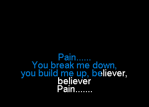 Pain ......
You,break me down,
you buuld me up. believer,
believer
Pam .......