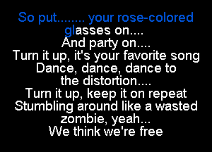 So put ........ your rose-colored
Iasses on....
nd party on....

Turn it up, it's your favorite song
Dance, dance, dance to
the distortion...

Turn it up, keep it on repeat
Stumbling around like a wasted
zombie, yeah...

We think we're free