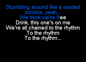 Stumbling around like a wasted
zombie, yeah...

We think we're free
Drink, this one's on me
We're all chained to the rhythm
To the rhythm
To the rhythm...