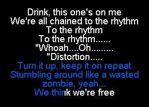 Drink, this one's on me
We're all chained to the rhythm
To the rh hm
To the rhyt m ......
Whoah....Oh .........
Distortion .....

Turn it up, keep it on repeat
Stumbling around like a wasted
zombie, yeah...

We think we're free