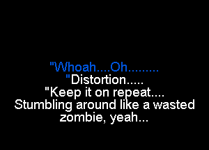 Whoah....Oh .........

Distortion .....
Keep it on re eat...
Stumbling around Ii e a wasted
zombie, yeah...