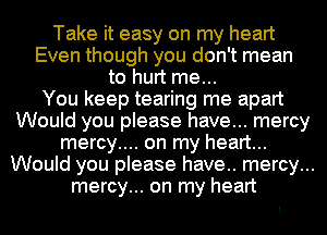 Take it easy on my heart
Even though you don't mean
to hurt me...

You keep tearing me apart
Would you please have... mercy
mercy.... on my heart...
Would you please have.. mercy...
mercy... on my heart