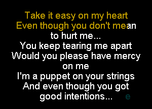Take it easy on my heart
Even though you don't mean
to hurt me...

You keep tearing me apart
Would you please have mercy
on me
I'm a puppet on your strings
And even though you got

good intentions... e