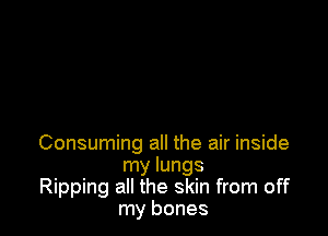 Consuming all the air inside
my lungs

Ripping all the skin from off
my bones