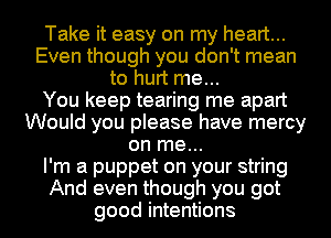 Take it easy on my heart...
Even though you don't mean
to hurt me...

You keep tearing me apart
Would you please have mercy
on me...

I'm a puppet on your string
And even though you got
good intentions