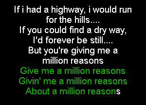 Ifi had a highway, i would run
for the hills....
Ifyou could find a dry way,
I'd forever be still....
But you're giving me a
million reasons
Give me a million reasons
Givin' me a million reasons
About a million reasons