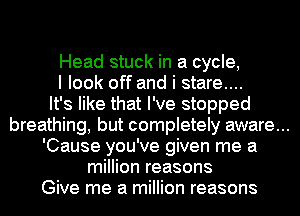 Head stuck in a cycle,
I look off and i stare....
It's like that I've stopped
breathing, but completely aware...
'Cause you've given me a
million reasons
Give me a million reasons
