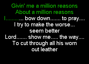 Givin' me a million reasons
About a million reasons

I ............ bow down ....... to pray....

I try to make the worse...
seem better
Lord ....... show me ..... the way....
To cut through all his worn
out leather