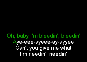 Oh, baby I'm bleedin', bleedin'
Aye-eee-ayeee-ay-ayyee
Can't you give me what
I'm needin', needin'