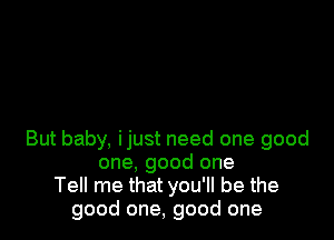 But baby, ijust need one good
one. good one
Tell me that you'll be the
good one, good one