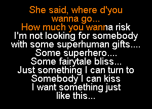 She said, where d'you
wanna go... .
How much you wanna rlsk
I'm not looking for somebody
Wlth some superhuman gifts...
Some superherp....
Some fairytale bIISS...
Just something I can turn to
Somebody I can Iglss
I want something just
like this...