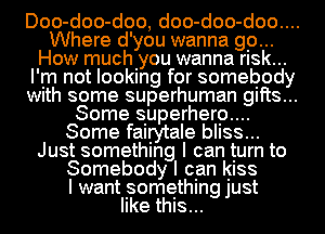 Doo-doo-doo, doo-doo-doo....
Where d'you wanna go...
How muchiyou wanna rlsk...
I'm not looking for somebody
Wlth some superhuman gifts...
Some superherp....
Some fairytale bIISS...
Just something I can turn to
Somebody I can Iglss
I want something just
like this...